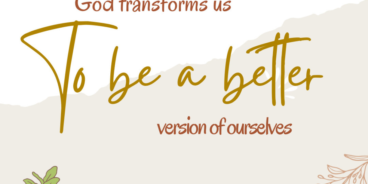 God transforms us to a better versions of ourselves...